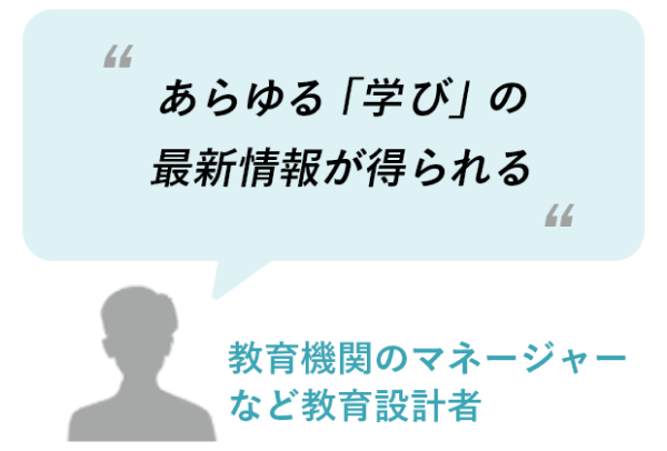 あらゆる「学び」の最新情報が得られる（教育機関のマネージャーなど教育設計者）